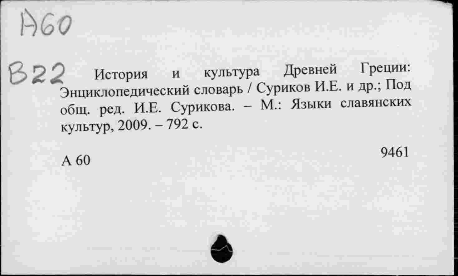 ﻿Ыо
322 История и культура Древней Греции:
Энциклопедический словарь / Суриков И.Е. и др., Под общ. ред. И.Е. Сурикова. - М.: Языки славянских
культур, 2009. - 792 с.
А 60
9461